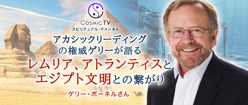 Cosmic TV アカシックリーディングの権威ゲリー・ボーネルが語る「レムリア、アトランティスとエジプト文明との繋がり」